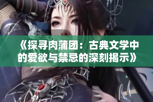 《探寻肉蒲团：古典文学中的爱欲与禁忌的深刻揭示》