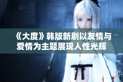 《大度》韩版新剧以友情与爱情为主题展现人性光辉
