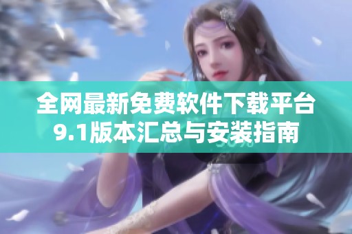 全网最新免费软件下载平台9.1版本汇总与安装指南