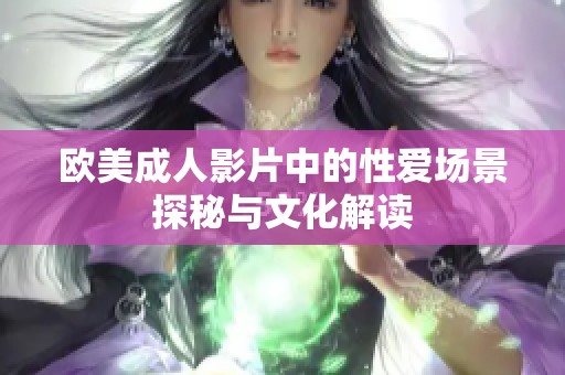 欧美成人影片中的性爱场景探秘与文化解读
