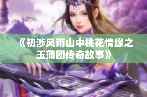 《初涉风雨山中桃花情缘之玉蒲团传奇故事》