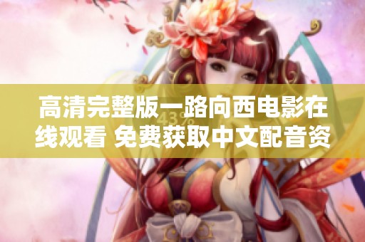 高清完整版一路向西电影在线观看 免费获取中文配音资源