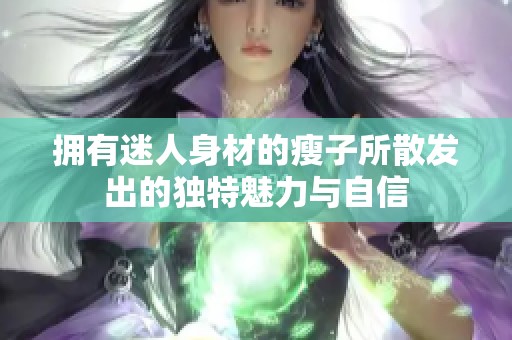 拥有迷人身材的瘦子所散发出的独特魅力与自信