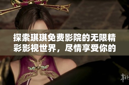 探索琪琪免费影院的无限精彩影视世界，尽情享受你的观影之旅