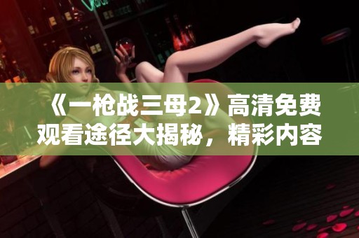 《一枪战三母2》高清免费观看途径大揭秘，精彩内容不容错过