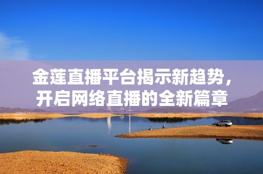 金莲直播平台揭示新趋势，开启网络直播的全新篇章