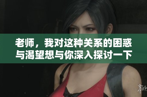 老师，我对这种关系的困惑与渴望想与你深入探讨一下