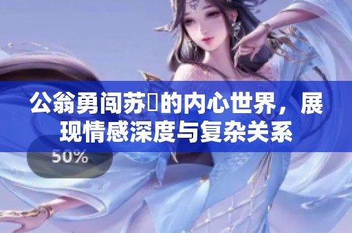 公翁勇闯苏玥的内心世界，展现情感深度与复杂关系
