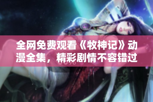 全网免费观看《牧神记》动漫全集，精彩剧情不容错过