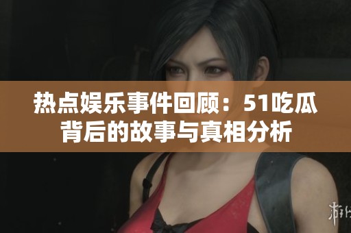 热点娱乐事件回顾：51吃瓜背后的故事与真相分析