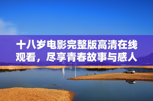 十八岁电影完整版高清在线观看，尽享青春故事与感人瞬间