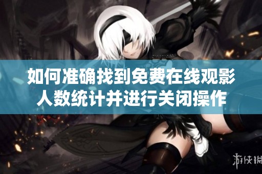 如何准确找到免费在线观影人数统计并进行关闭操作
