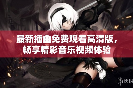 最新插曲免费观看高清版，畅享精彩音乐视频体验