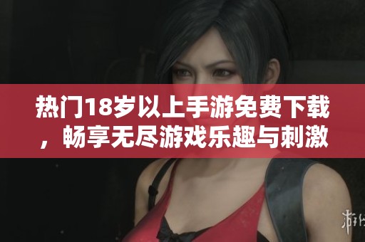 热门18岁以上手游免费下载，畅享无尽游戏乐趣与刺激体验