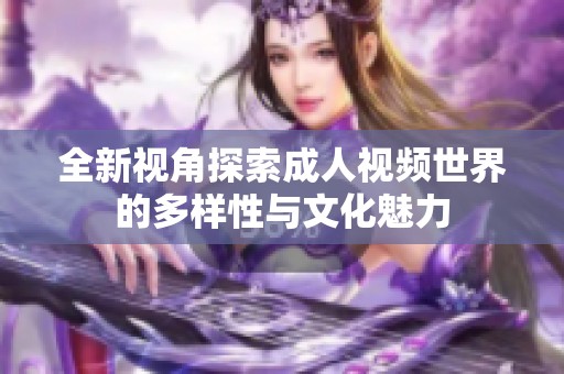 全新视角探索成人视频世界的多样性与文化魅力