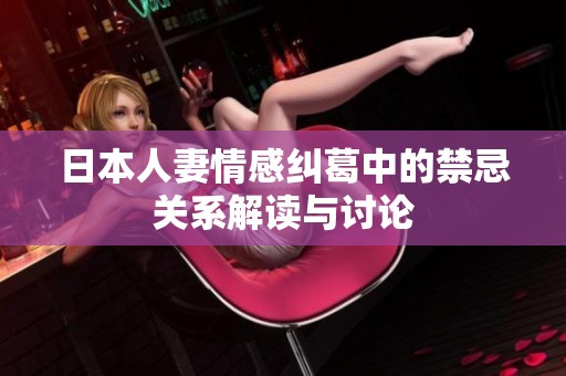 日本人妻情感纠葛中的禁忌关系解读与讨论