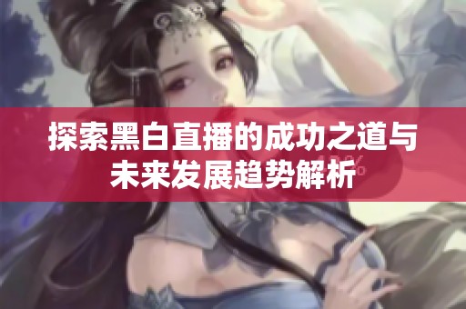 探索黑白直播的成功之道与未来发展趋势解析