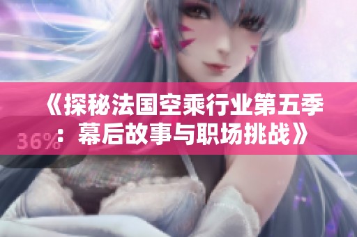 《探秘法国空乘行业第五季：幕后故事与职场挑战》