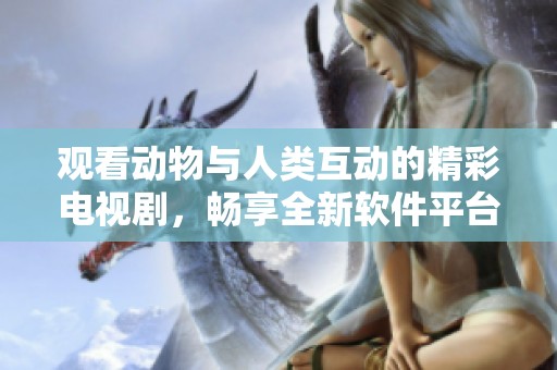 观看动物与人类互动的精彩电视剧，畅享全新软件平台体验