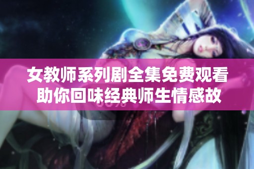 女教师系列剧全集免费观看 助你回味经典师生情感故事