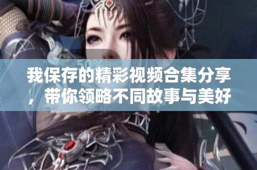 我保存的精彩视频合集分享，带你领略不同故事与美好瞬间
