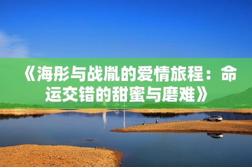 《海彤与战胤的爱情旅程：命运交错的甜蜜与磨难》