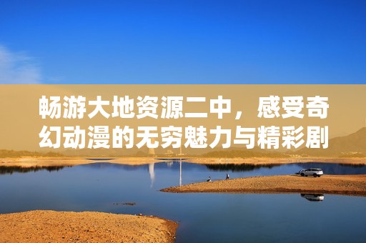 畅游大地资源二中，感受奇幻动漫的无穷魅力与精彩剧情