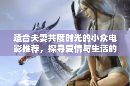 适合夫妻共度时光的小众电影推荐，探寻爱情与生活的独特视角