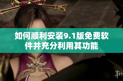 如何顺利安装9.1版免费软件并充分利用其功能