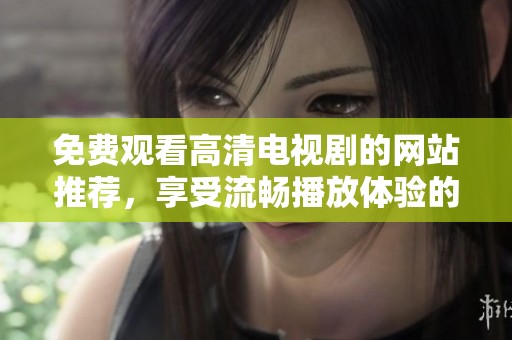 免费观看高清电视剧的网站推荐，享受流畅播放体验的最佳选择