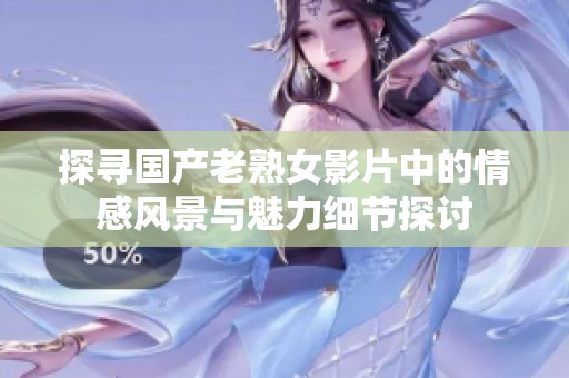 探寻国产老熟女影片中的情感风景与魅力细节探讨
