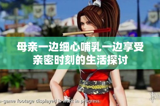 母亲一边细心哺乳一边享受亲密时刻的生活探讨