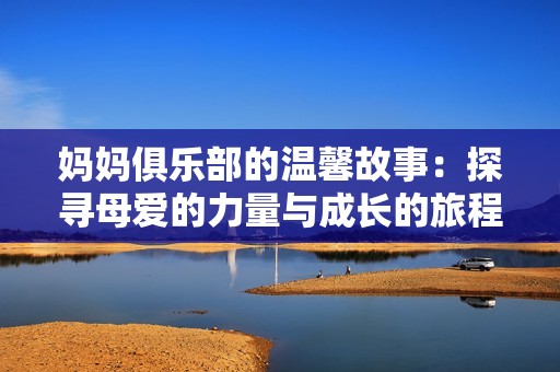 妈妈俱乐部的温馨故事：探寻母爱的力量与成长的旅程