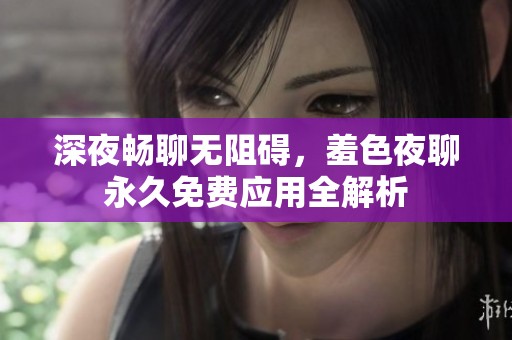 深夜畅聊无阻碍，羞色夜聊永久免费应用全解析