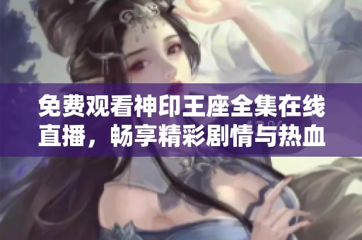 免费观看神印王座全集在线直播，畅享精彩剧情与热血战斗