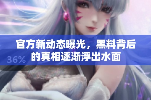 官方新动态曝光，黑料背后的真相逐渐浮出水面