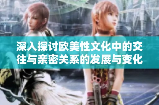 深入探讨欧美性文化中的交往与亲密关系的发展与变化