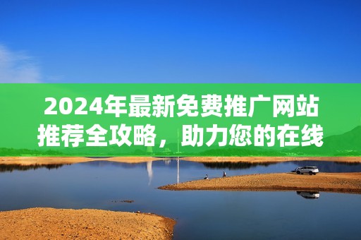 2024年最新免费推广网站推荐全攻略，助力您的在线营销成功