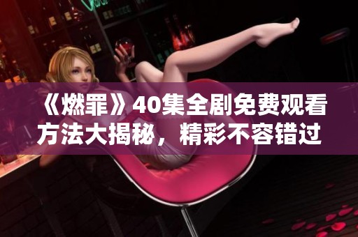 《燃罪》40集全剧免费观看方法大揭秘，精彩不容错过