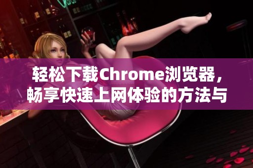 轻松下载Chrome浏览器，畅享快速上网体验的方法与步骤介绍