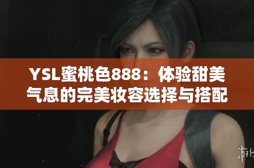 YSL蜜桃色888：体验甜美气息的完美妆容选择与搭配技巧