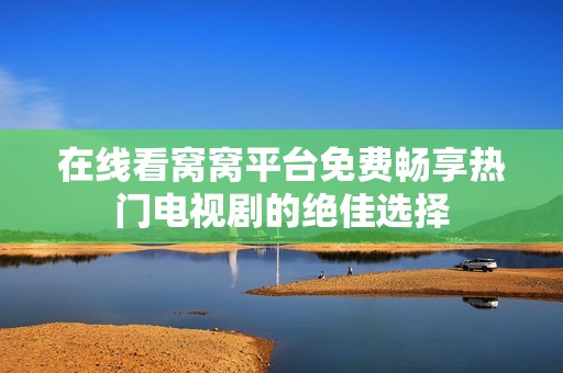在线看窝窝平台免费畅享热门电视剧的绝佳选择