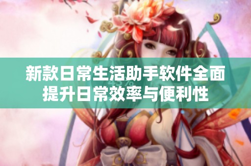 新款日常生活助手软件全面提升日常效率与便利性