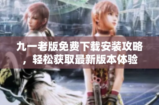 九一老版免费下载安装攻略，轻松获取最新版本体验