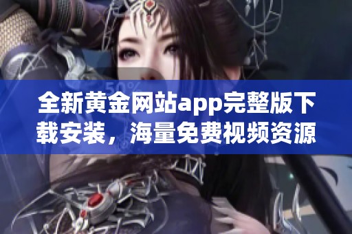 全新黄金网站app完整版下载安装，海量免费视频资源尽在掌握之中
