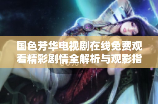 国色芳华电视剧在线免费观看精彩剧情全解析与观影指南