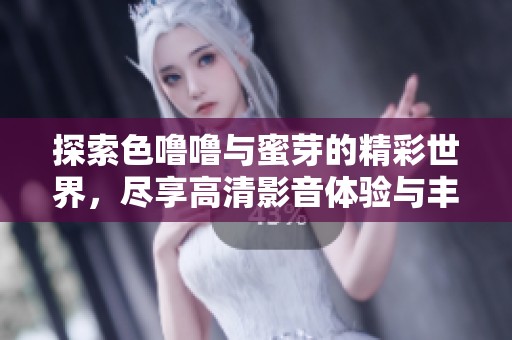 探索色噜噜与蜜芽的精彩世界，尽享高清影音体验与丰富内容