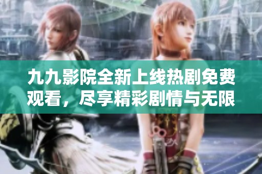 九九影院全新上线热剧免费观看，尽享精彩剧情与无限乐趣