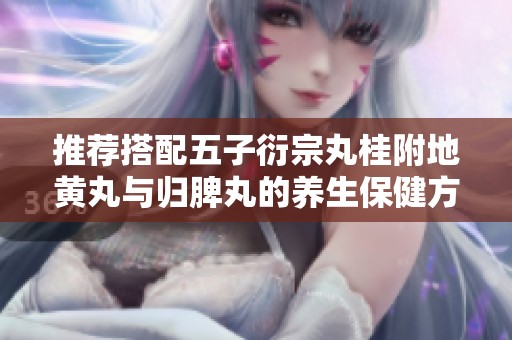 推荐搭配五子衍宗丸桂附地黄丸与归脾丸的养生保健方案
