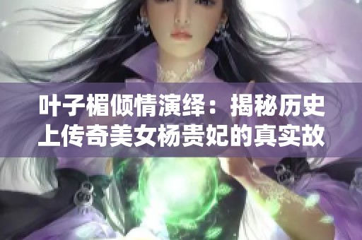 叶子楣倾情演绎：揭秘历史上传奇美女杨贵妃的真实故事